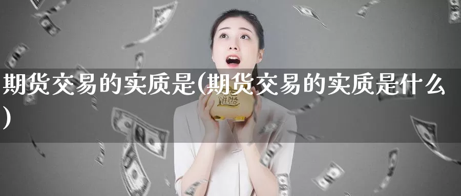 期货交易的实质是(期货交易的实质是什么)