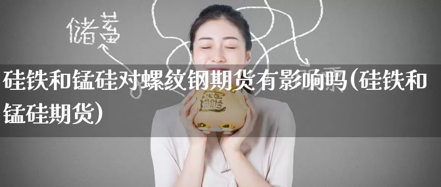 硅铁和锰硅对螺纹钢期货有影响吗(硅铁和锰硅期货)
