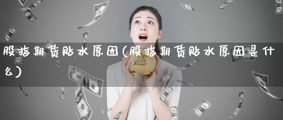 股指期货贴水原因(股指期货贴水原因是什么)