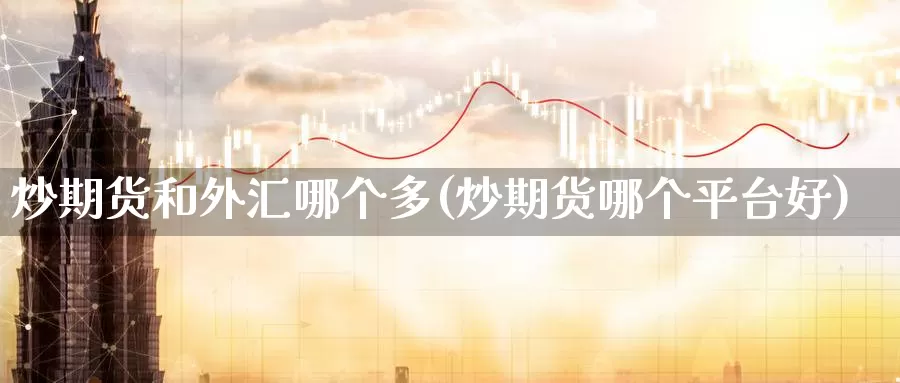 炒期货和外汇哪个多(炒期货哪个平台好)