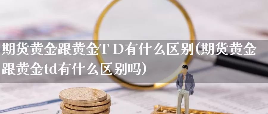 期货黄金跟黄金T D有什么区别(期货黄金跟黄金td有什么区别吗)