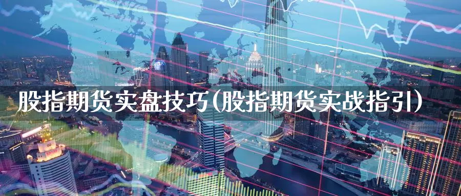 股指期货实盘技巧(股指期货实战指引)