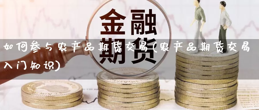 如何参与农产品期货交易(农产品期货交易入门知识)