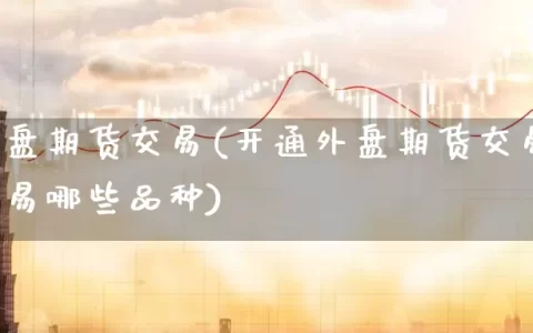 开通外盘期货交易(开通外盘期货交易账户可以交易哪些品种)