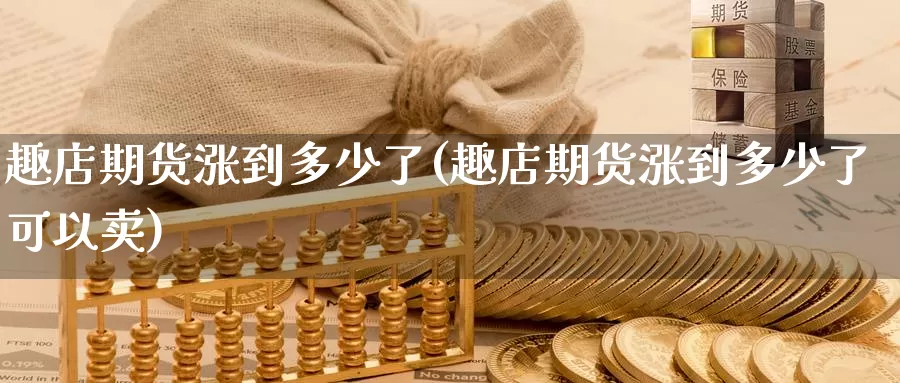 趣店期货涨到多少了(趣店期货涨到多少了可以卖)