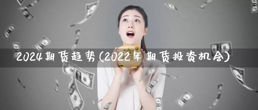 2024期货趋势(2022年期货投资机会)