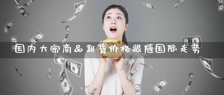 国内大宗商品期货价格跟随国际走势