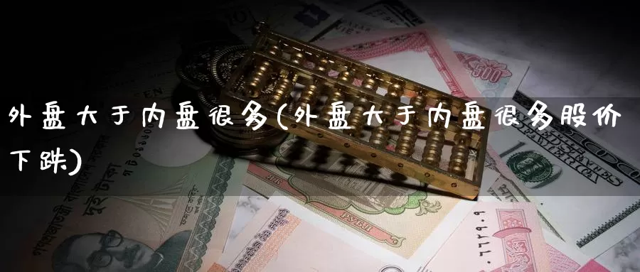 外盘大于内盘很多(外盘大于内盘很多股价下跌)