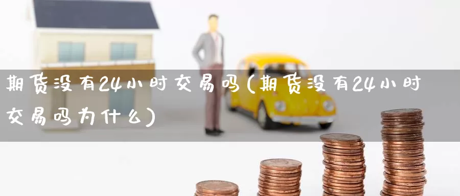 期货没有24小时交易吗(期货没有24小时交易吗为什么)