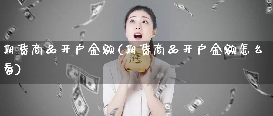 期货商品开户金额(期货商品开户金额怎么看)