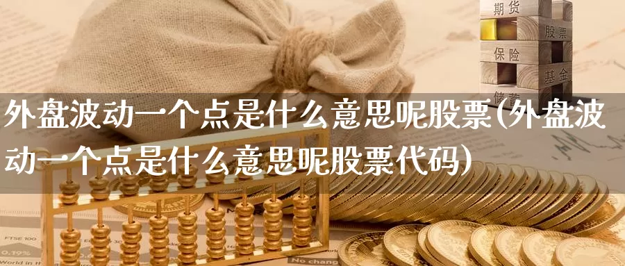 外盘波动一个点是什么意思呢股票(外盘波动一个点是什么意思呢股票代码)