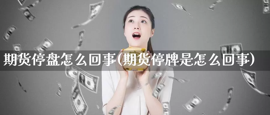 期货停盘怎么回事(期货停牌是怎么回事)