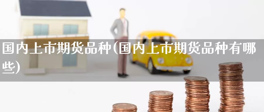 国内上市期货品种(国内上市期货品种有哪些)