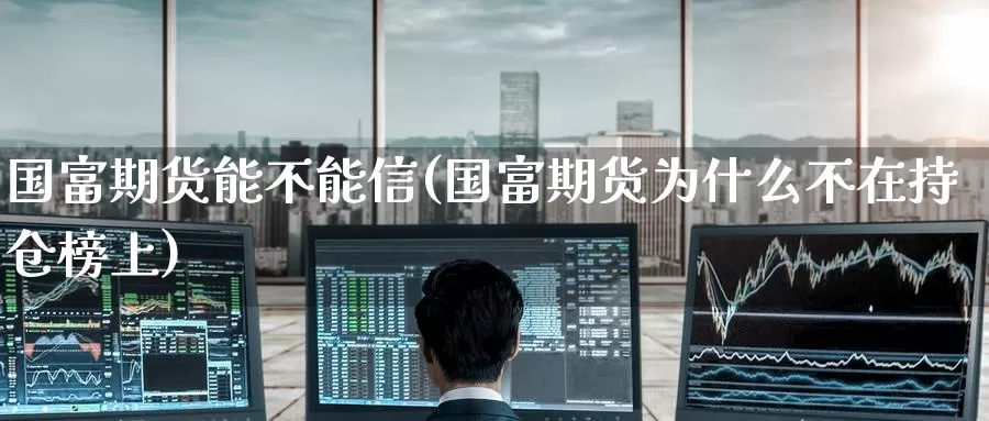 国富期货能不能信(国富期货为什么不在持仓榜上)