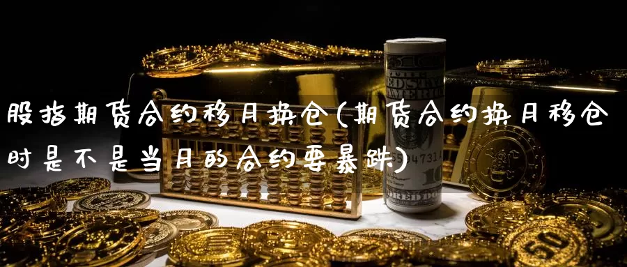 股指期货合约移月换仓(期货合约换月移仓时是不是当月的合约要暴跌)