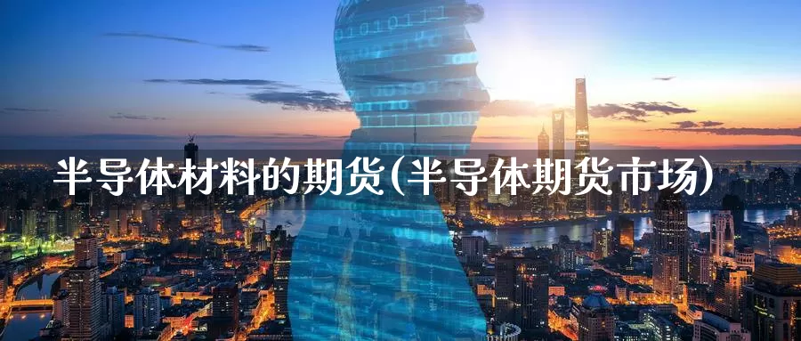 半导体材料的期货(半导体期货市场)