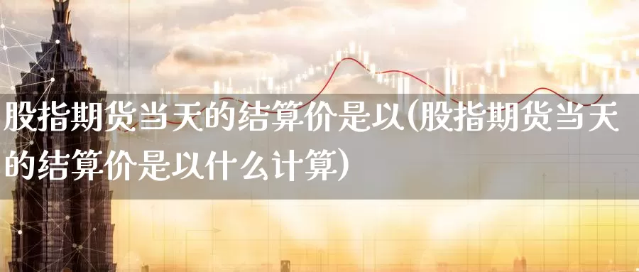 股指期货当天的结算价是以(股指期货当天的结算价是以什么计算)