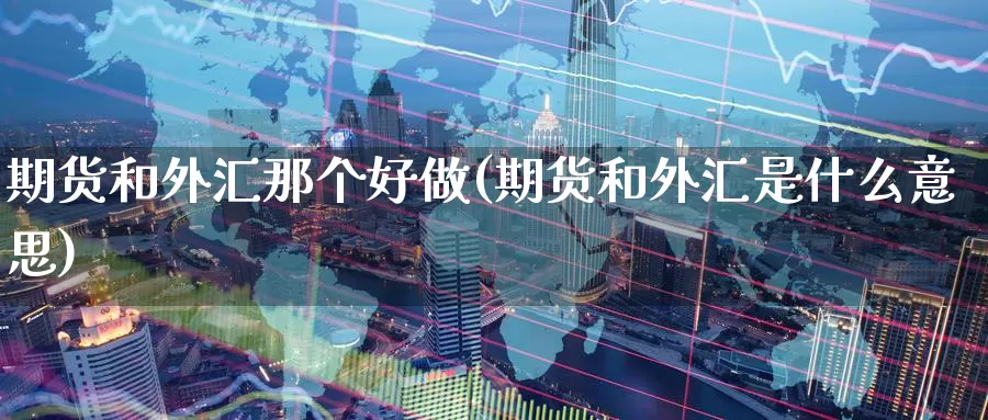 期货和外汇那个好做(期货和外汇是什么意思)