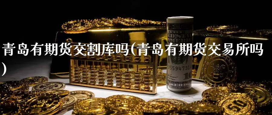 青岛有期货交割库吗(青岛有期货交易所吗)