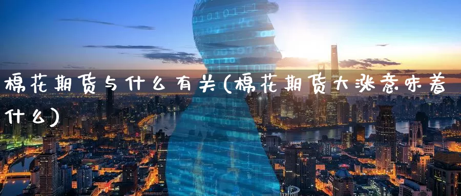 棉花期货与什么有关(棉花期货大涨意味着什么)