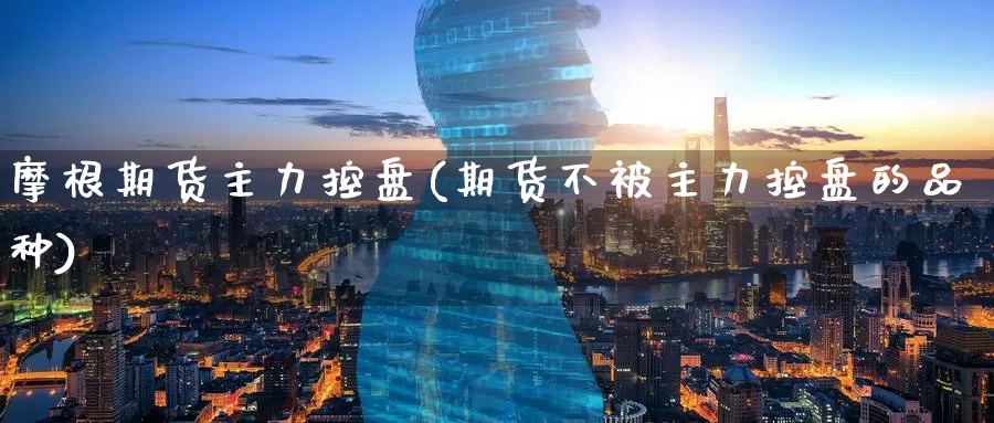 摩根期货主力控盘(期货不被主力控盘的品种)