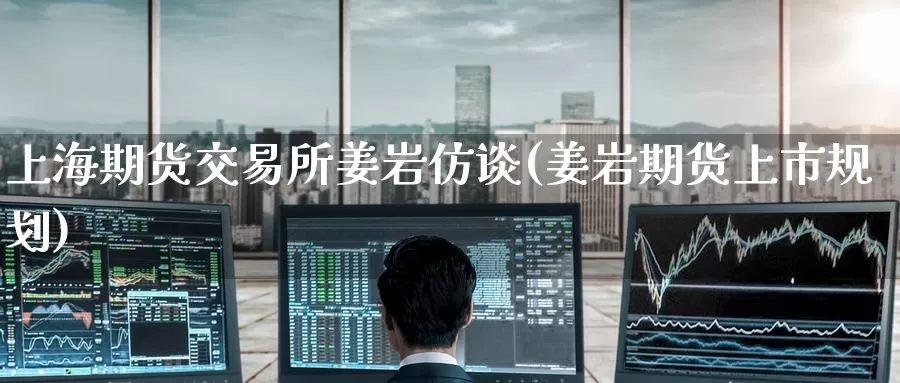 上海期货交易所姜岩仿谈(姜岩期货上市规划)