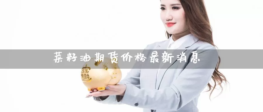 菜籽油期货价格最新消息