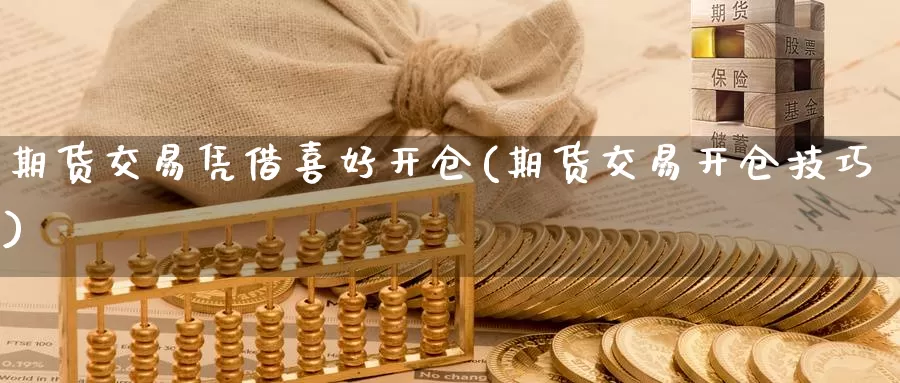期货交易凭借喜好开仓(期货交易开仓技巧)