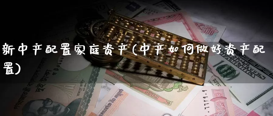 新中产配置家庭资产(中产如何做好资产配置)