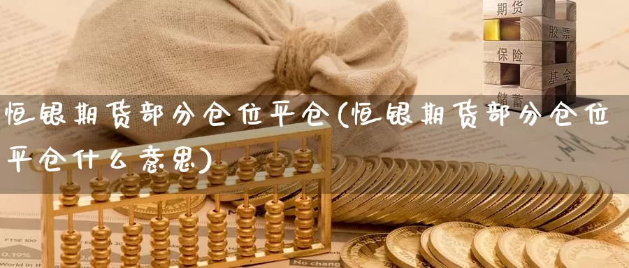 恒银期货部分仓位平仓(恒银期货部分仓位平仓什么意思)