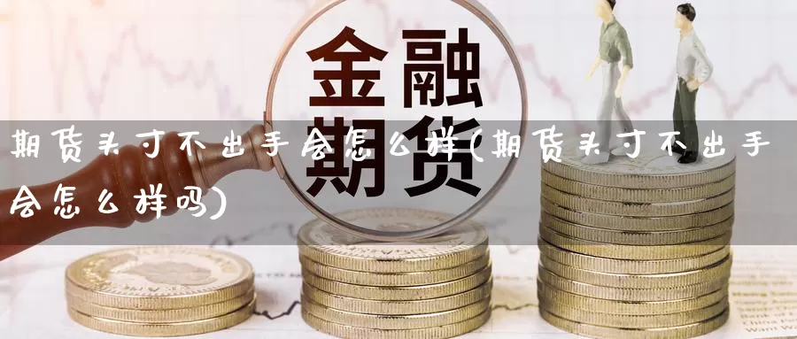 期货头寸不出手会怎么样(期货头寸不出手会怎么样吗)