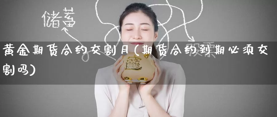 黄金期货合约交割月(期货合约到期必须交割吗)