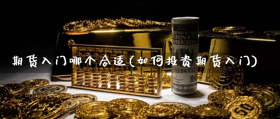 期货入门哪个合适(如何投资期货入门)