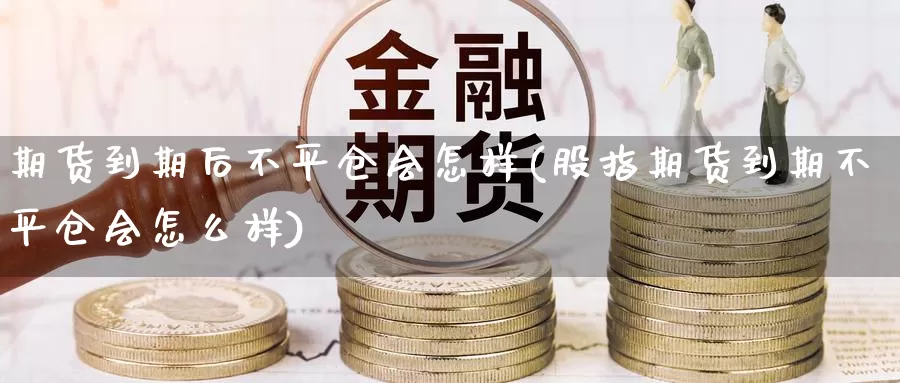 期货到期后不平仓会怎样(股指期货到期不平仓会怎么样)