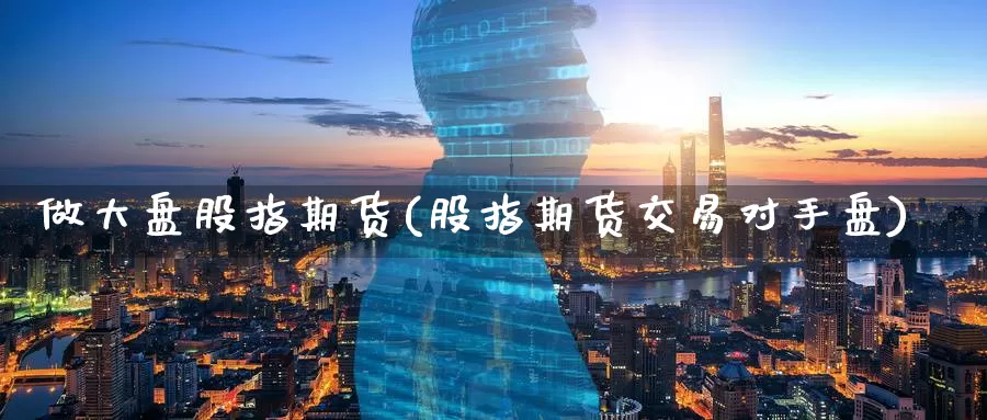 做大盘股指期货(股指期货交易对手盘)