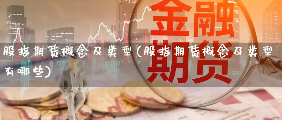 股指期货概念及类型(股指期货概念及类型有哪些)