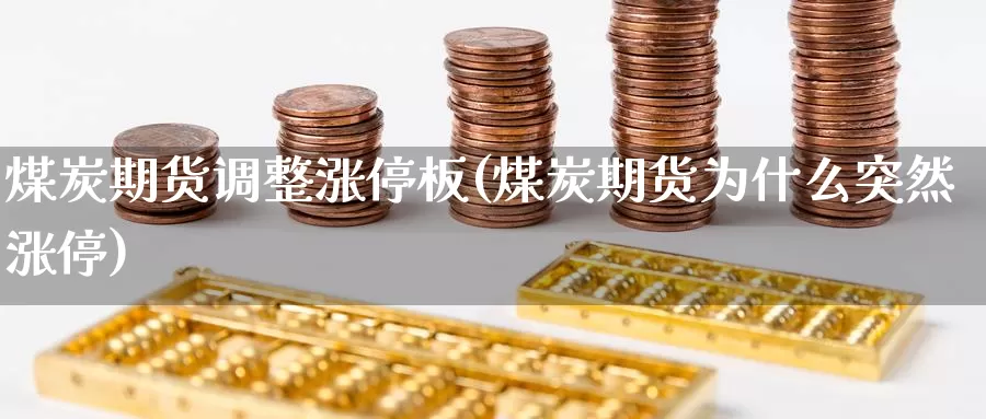 煤炭期货调整涨停板(煤炭期货为什么突然涨停)