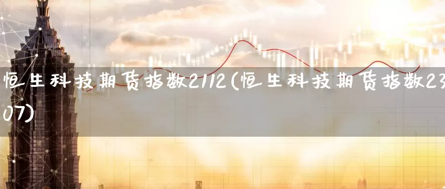 恒生科技期货指数2112(恒生科技期货指数2307)