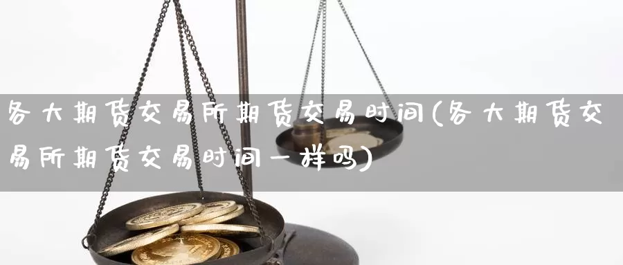 各大期货交易所期货交易时间(各大期货交易所期货交易时间一样吗)