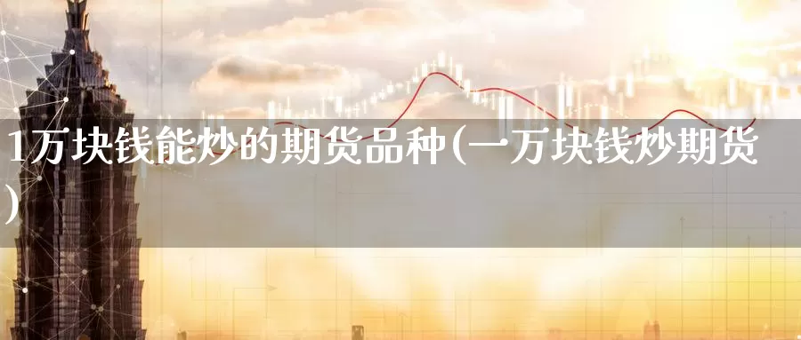 1万块钱能炒的期货品种(一万块钱炒期货)