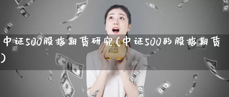 中证500股指期货研究(中证500的股指期货)
