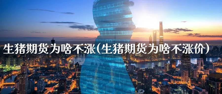 生猪期货为啥不涨(生猪期货为啥不涨价)