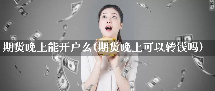 期货晚上能开户么(期货晚上可以转钱吗)