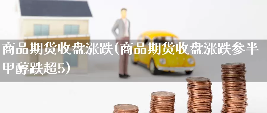 商品期货收盘涨跌(商品期货收盘涨跌参半甲醇跌超5)