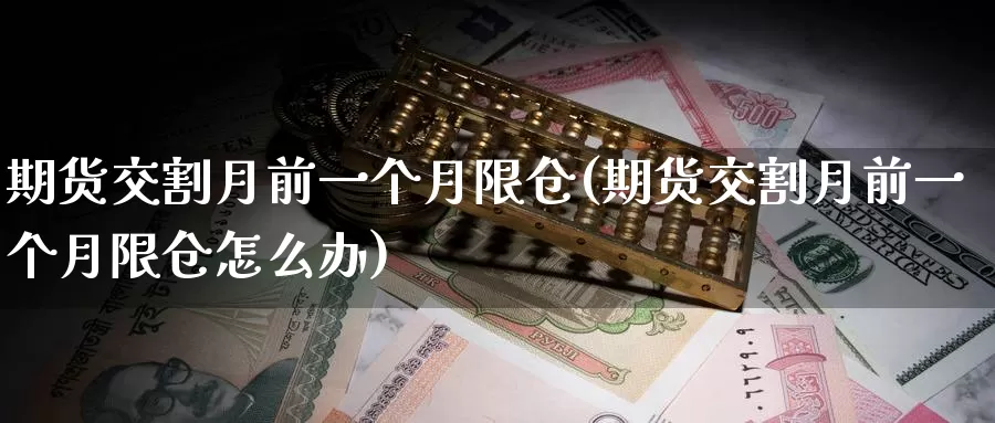 期货交割月前一个月限仓(期货交割月前一个月限仓怎么办)