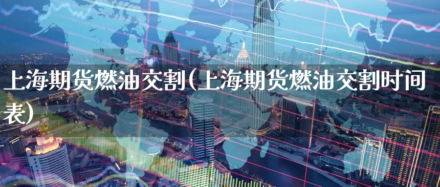 上海期货燃油交割(上海期货燃油交割时间表)