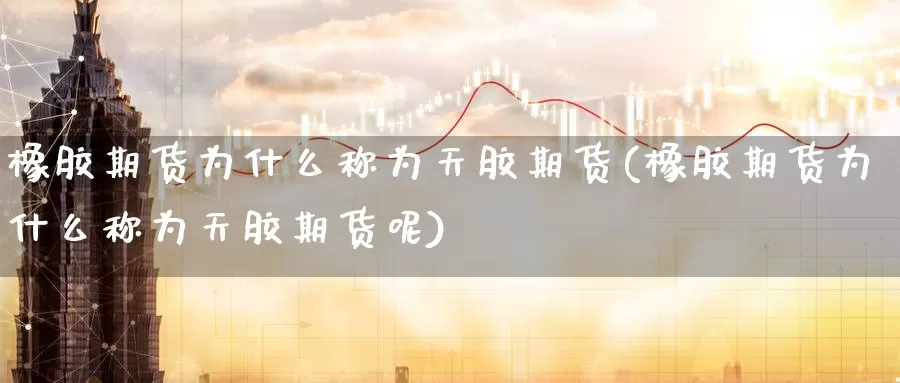 橡胶期货为什么称为天胶期货(橡胶期货为什么称为天胶期货呢)