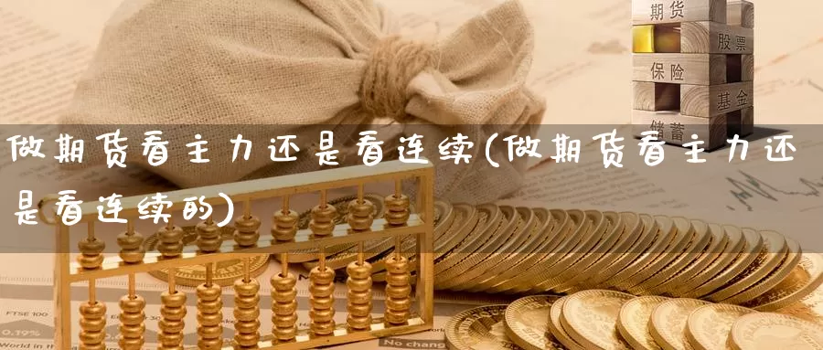 做期货看主力还是看连续(做期货看主力还是看连续的)