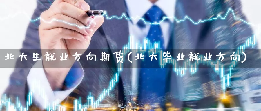 北大生就业方向期货(北大毕业就业方向)