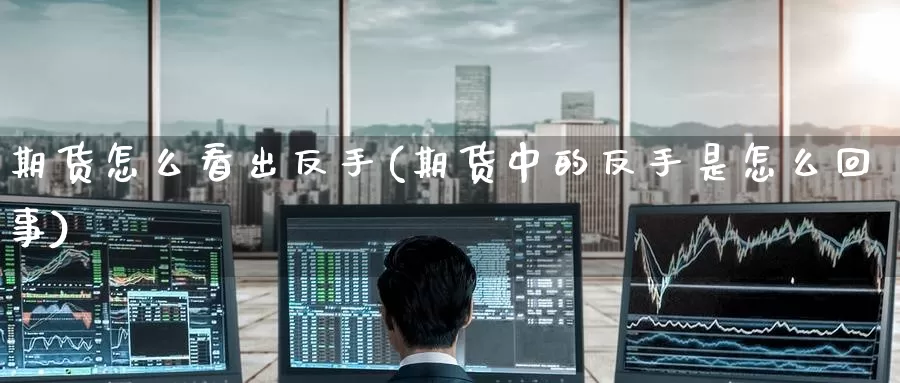 期货怎么看出反手(期货中的反手是怎么回事)